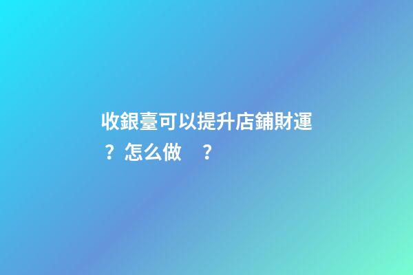 收銀臺可以提升店鋪財運？怎么做？